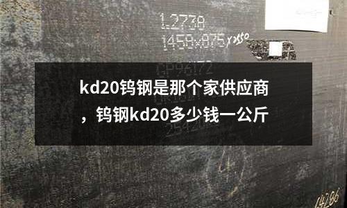 kd20鎢鋼是那個家供應商，鎢鋼kd20多少錢一公斤