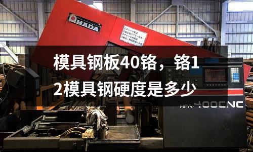 模具鋼板40鉻，鉻12模具鋼硬度是多少