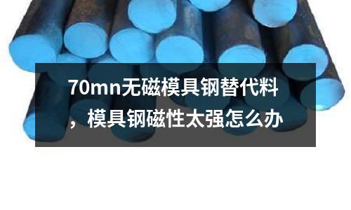 70mn無磁模具鋼替代料，模具鋼磁性太強怎么辦