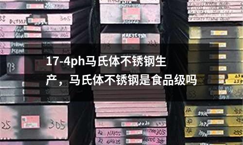 17-4ph馬氏體不銹鋼生產(chǎn)，馬氏體不銹鋼是食品級嗎