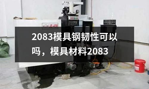 2083模具鋼韌性可以嗎，模具材料2083