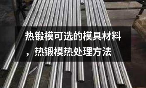 熱鍛?？蛇x的模具材料，熱鍛模熱處理方法