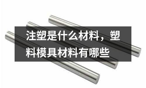 注塑是什么材料，塑料模具材料有哪些