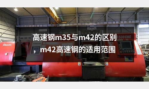 高速鋼m35與m42的區別，m42高速鋼的適用范圍