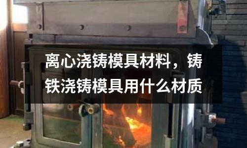 離心澆鑄模具材料，鑄鐵澆鑄模具用什么材質