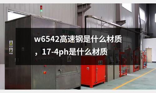 w6542高速鋼是什么材質，17-4ph是什么材質