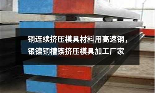 銅連續(xù)擠壓模具材料用高速鋼,銀鎳銅槽鍥擠壓模具加工廠家