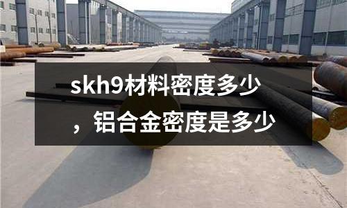 skh9材料密度多少，鋁合金密度是多少