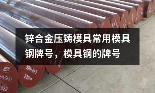 鋅合金壓鑄模具常用模具鋼牌號，模具鋼的牌號