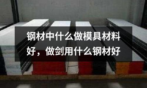 鋼材中什么做模具材料好，做劍用什么鋼材好