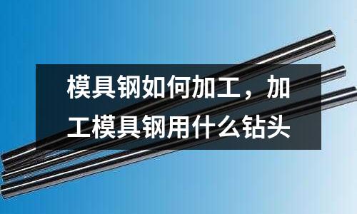 模具鋼如何加工，加工模具鋼用什么鉆頭