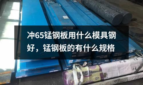 沖65錳鋼板用什么模具鋼好，錳鋼板的有什么規格
