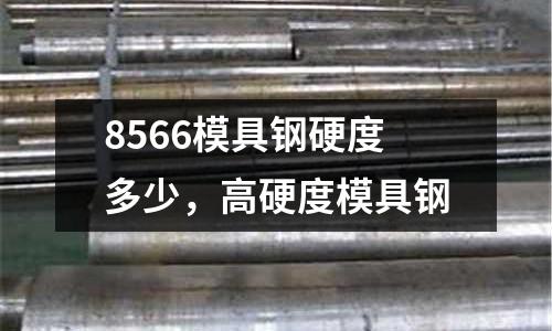 8566模具鋼硬度多少，高硬度模具鋼