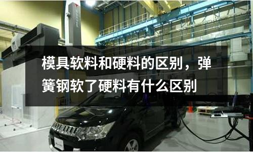 模具軟料和硬料的區別，彈簧鋼軟了硬料有什么區別