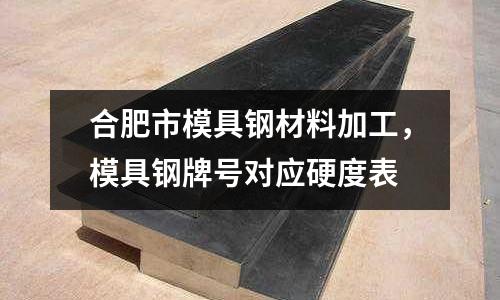 合肥市模具鋼材料加工，模具鋼牌號對應硬度表