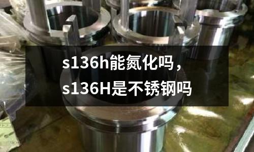 s136h能氮化嗎，s136H是不銹鋼嗎