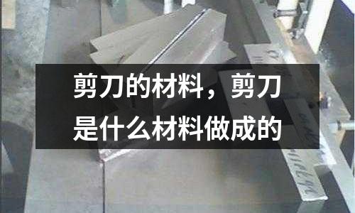 剪刀的材料，剪刀是什么材料做成的