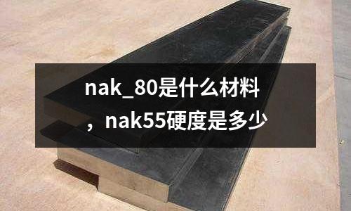 nak_80是什么材料,nak55硬度是多少
