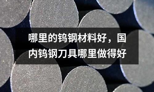 哪里的鎢鋼材料好，國內(nèi)鎢鋼刀具哪里做得好