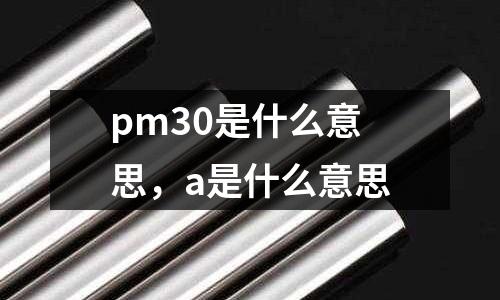 pm30是什么意思,a是什么意思