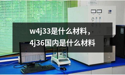 w4j33是什么材料，4j36國內是什么材料