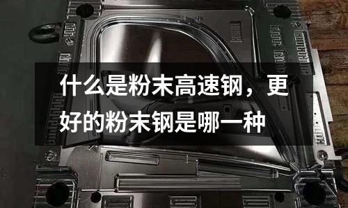 什么是粉末高速鋼，更好的粉末鋼是哪一種