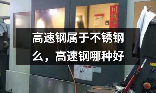 高速鋼屬于不銹鋼么，高速鋼哪種好