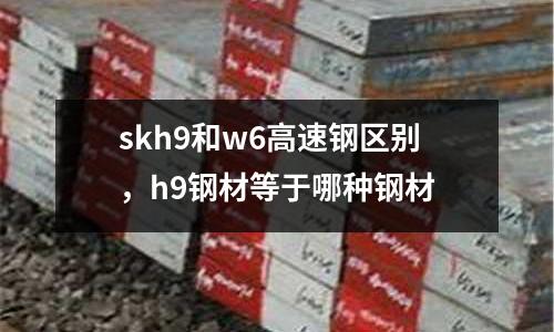 skh9和w6高速鋼區別,h9鋼材等于哪種鋼材