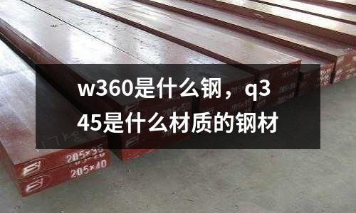 w360是什么鋼，q345是什么材質的鋼材