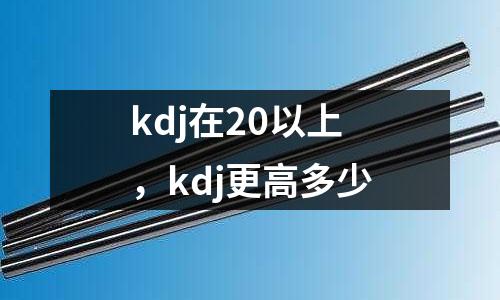 kdj在20以上,kdj更高多少