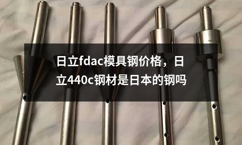 日立fdac模具鋼價格，日立440c鋼材是日本的鋼嗎