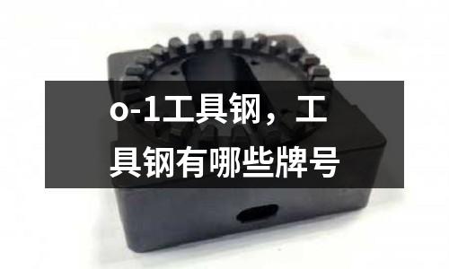 o-1工具鋼，工具鋼有哪些牌號(hào)