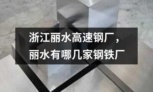 浙江麗水高速鋼廠，麗水有哪幾家鋼鐵廠
