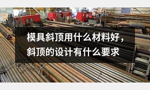 模具斜頂用什么材料好，斜頂?shù)脑O(shè)計有什么要求