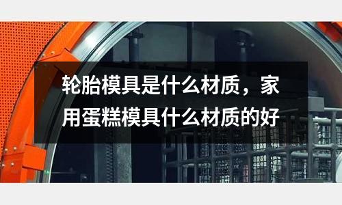 輪胎模具是什么材質(zhì)，家用蛋糕模具什么材質(zhì)的好