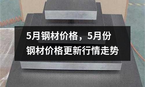 5月鋼材價格，5月份鋼材價格更新行情走勢