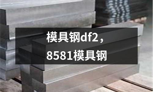 模具鋼df2，8581模具鋼