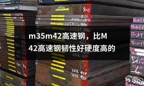 m35m42高速鋼，比M42高速鋼韌性好硬度高的