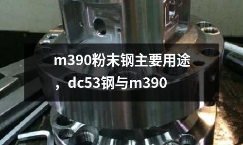 m390粉末鋼主要用途，dc53鋼與m390