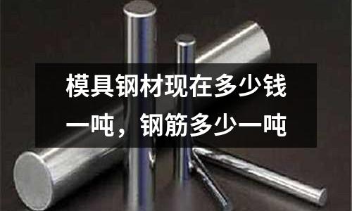 模具鋼材現在多少錢一噸，鋼筋多少一噸