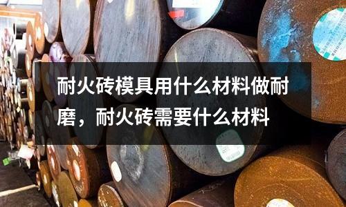 耐火磚模具用什么材料做耐磨，耐火磚需要什么材料