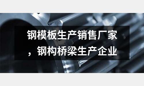 鋼模板生產銷售廠家，鋼構橋梁生產企業
