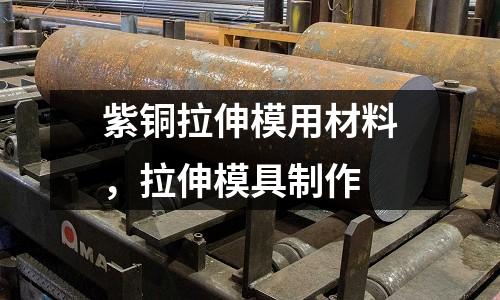 紫銅拉伸模用材料，拉伸模具制作