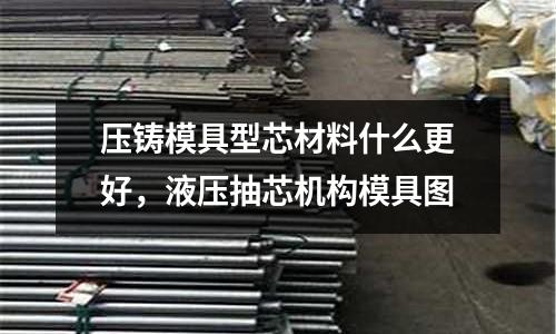 壓鑄模具型芯材料什么更好，液壓抽芯機構模具圖