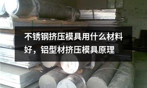 不銹鋼擠壓模具用什么材料好，鋁型材擠壓模具原理