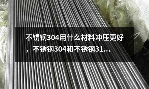 不銹鋼304用什么材料沖壓更好，不銹鋼304和不銹鋼316
