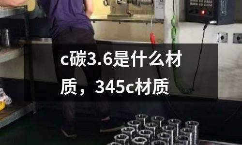 c碳3.6是什么材質(zhì)，345c材質(zhì)
