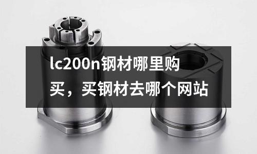 lc200n鋼材哪里購買，買鋼材去哪個(gè)網(wǎng)站