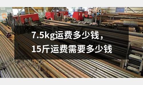 7.5kg運(yùn)費(fèi)多少錢，15斤運(yùn)費(fèi)需要多少錢