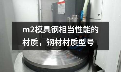 m2模具鋼相當(dāng)性能的材質(zhì)，鋼材材質(zhì)型號(hào)